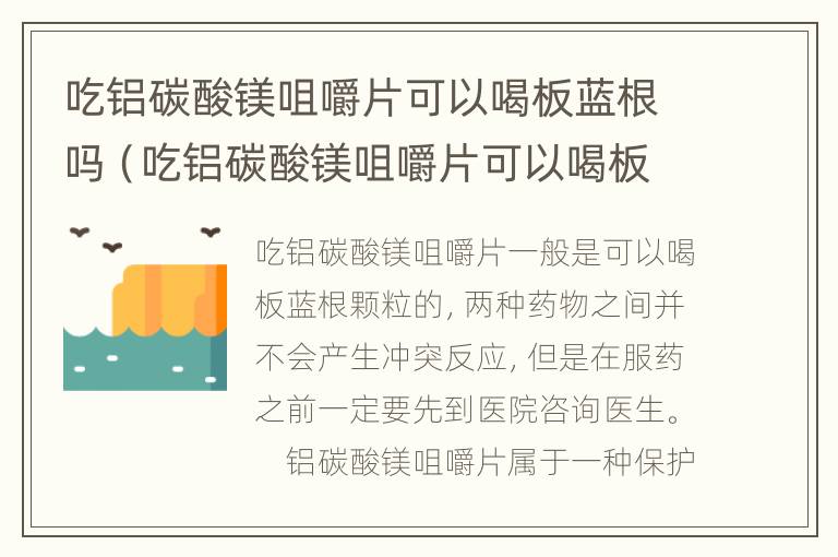 吃铝碳酸镁咀嚼片可以喝板蓝根吗（吃铝碳酸镁咀嚼片可以喝板蓝根吗）