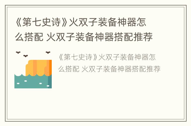 《第七史诗》火双子装备神器怎么搭配 火双子装备神器搭配推荐