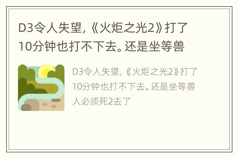 D3令人失望，《火炬之光2》打了10分钟也打不下去。还是坐等兽人必须死2去了