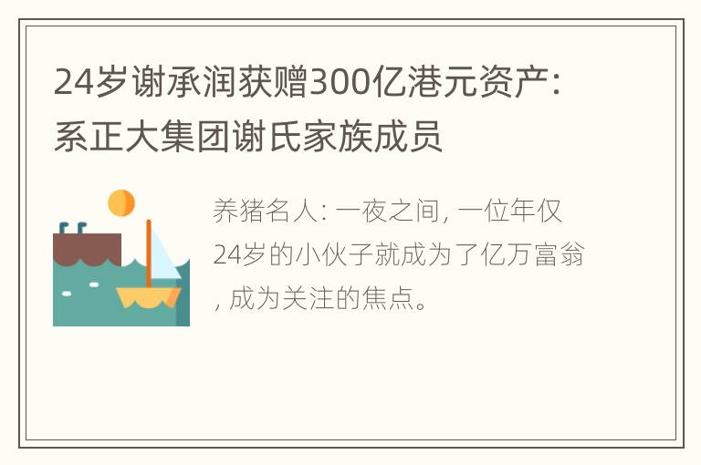 24岁谢承润获赠300亿港元资产：系正大集团谢氏家族成员