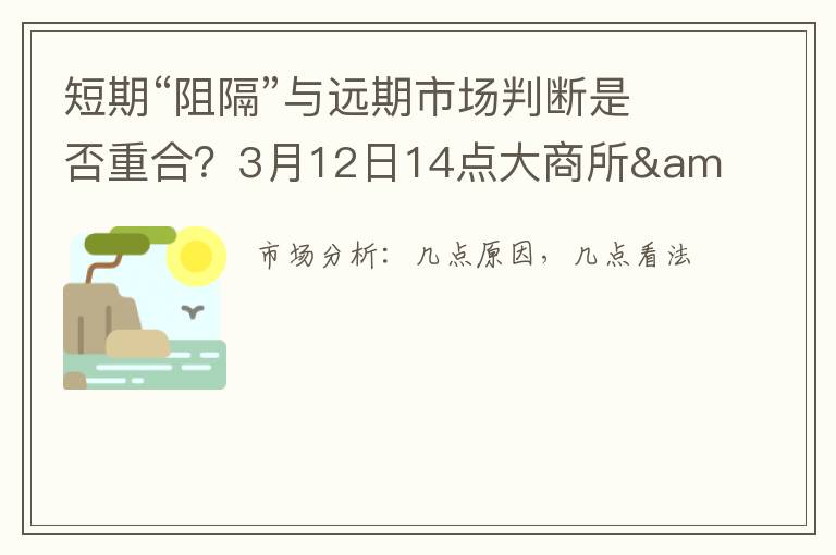 短期“阻隔”与远期市场判断是否重合？3月12日14点大商所&网生猪