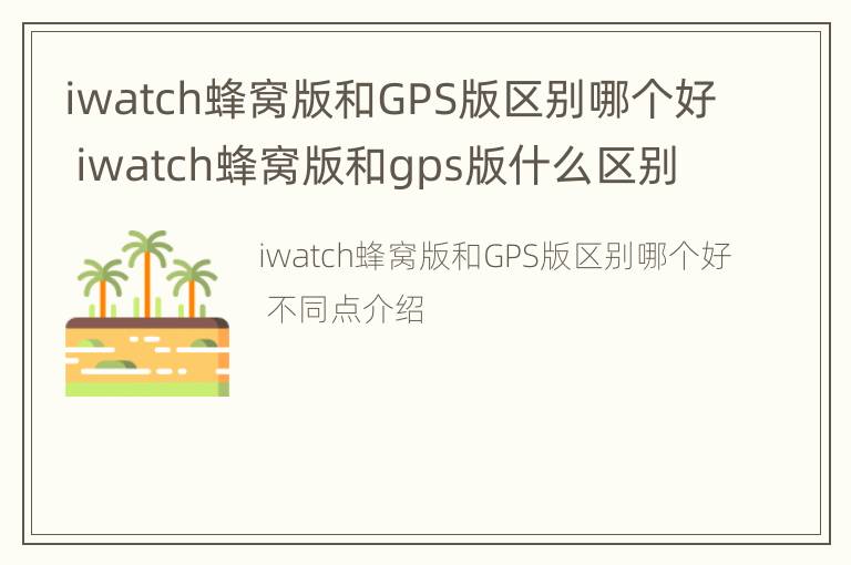 iwatch蜂窝版和GPS版区别哪个好 iwatch蜂窝版和gps版什么区别