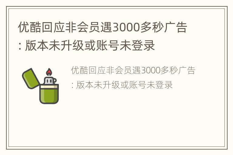 优酷回应非会员遇3000多秒广告：版本未升级或账号未登录