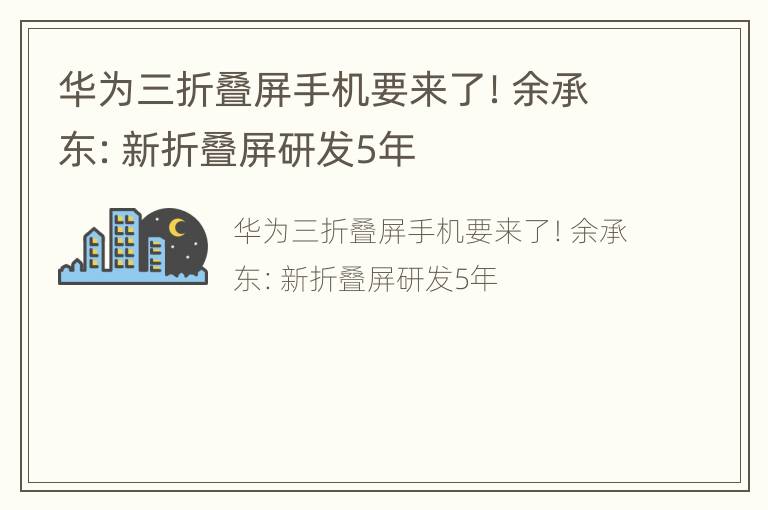 华为三折叠屏手机要来了！余承东：新折叠屏研发5年