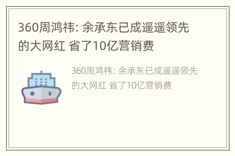 360周鸿祎：余承东已成遥遥领先的大网红 省了10亿营销费