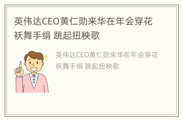 英伟达CEO黄仁勋来华在年会穿花袄舞手绢 跳起扭秧歌