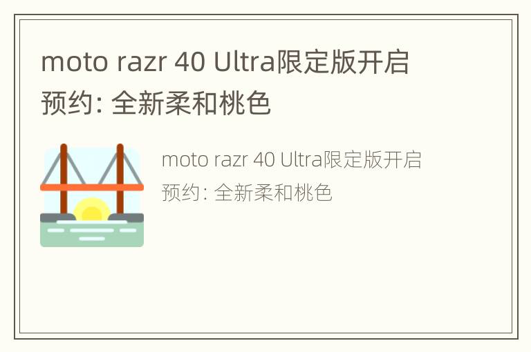 moto razr 40 Ultra限定版开启预约：全新柔和桃色