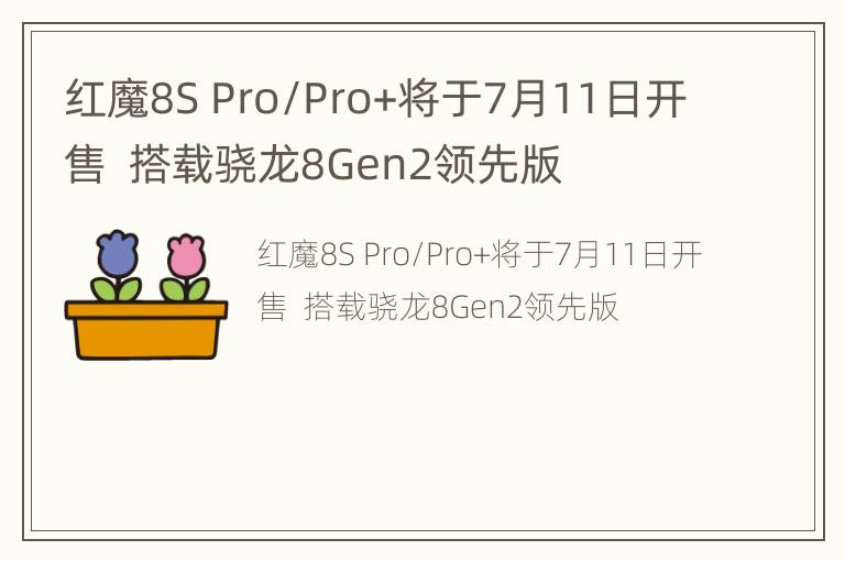 红魔8S Pro/Pro+将于7月11日开售  搭载骁龙8Gen2领先版