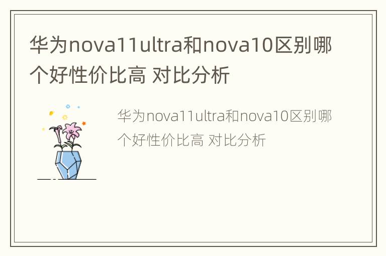 华为nova11ultra和nova10区别哪个好性价比高 对比分析