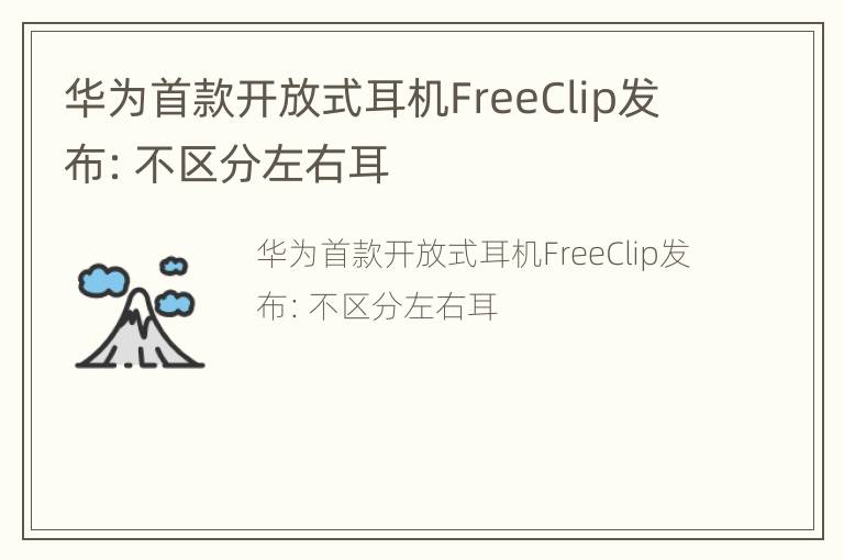 华为首款开放式耳机FreeClip发布：不区分左右耳