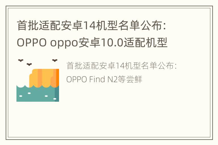 首批适配安卓14机型名单公布：OPPO oppo安卓10.0适配机型