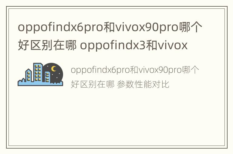 oppofindx6pro和vivox90pro哪个好区别在哪 oppofindx3和vivox60pro参数对比