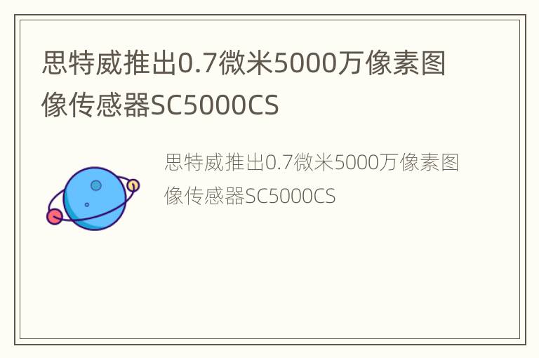 思特威推出0.7微米5000万像素图像传感器SC5000CS