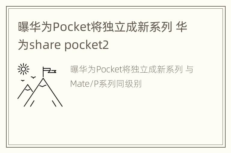 曝华为Pocket将独立成新系列 华为share pocket2