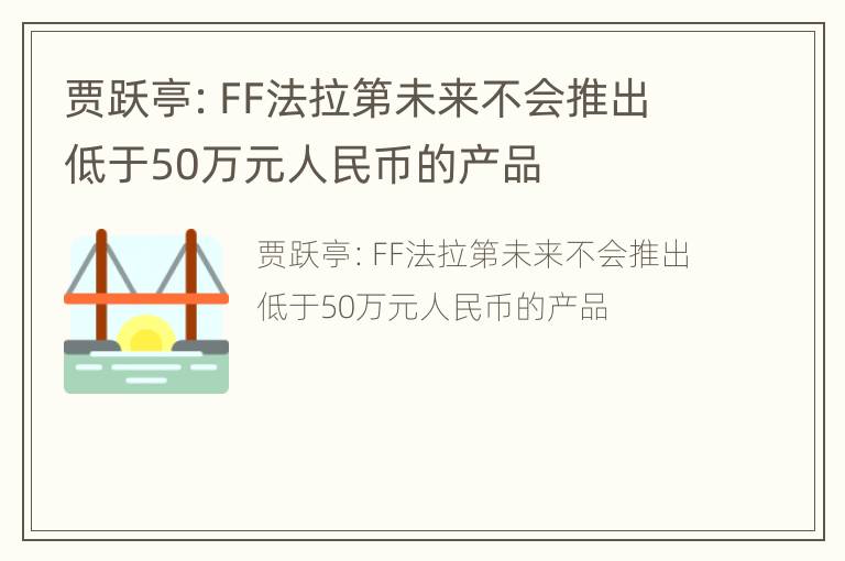 贾跃亭：FF法拉第未来不会推出低于50万元人民币的产品