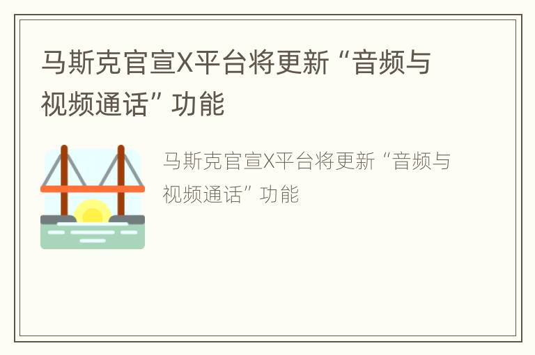 马斯克官宣X平台将更新“音频与视频通话”功能