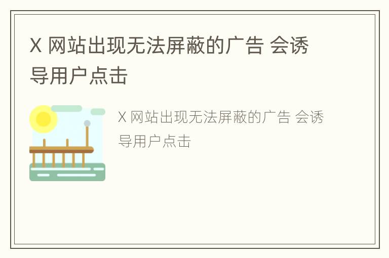 X 网站出现无法屏蔽的广告 会诱导用户点击