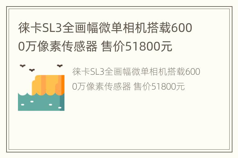 徕卡SL3全画幅微单相机搭载6000万像素传感器 售价51800元