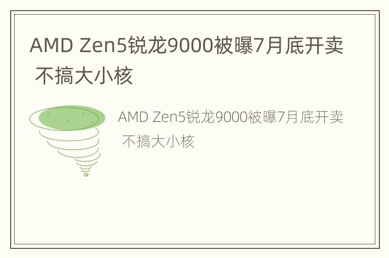 AMD Zen5锐龙9000被曝7月底开卖 不搞大小核