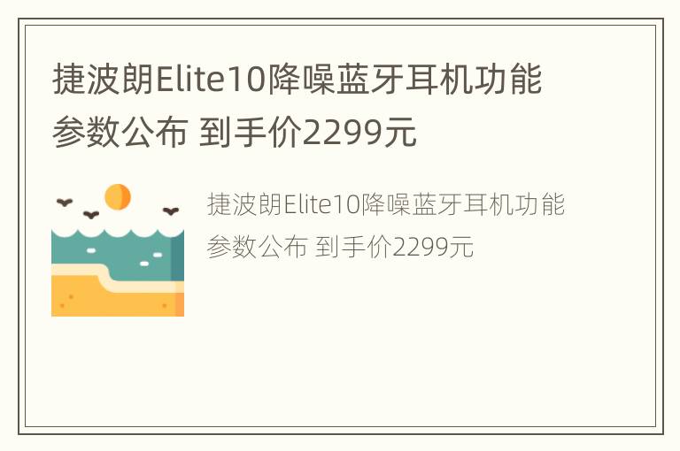 捷波朗Elite10降噪蓝牙耳机功能参数公布 到手价2299元