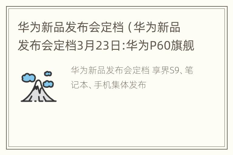 华为新品发布会定档（华为新品发布会定档3月23日:华为P60旗舰来了）