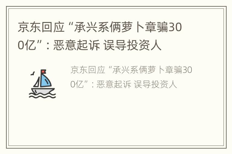 京东回应“承兴系俩萝卜章骗300亿”：恶意起诉 误导投资人