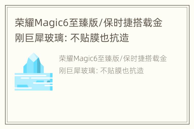 荣耀Magic6至臻版/保时捷搭载金刚巨犀玻璃：不贴膜也抗造