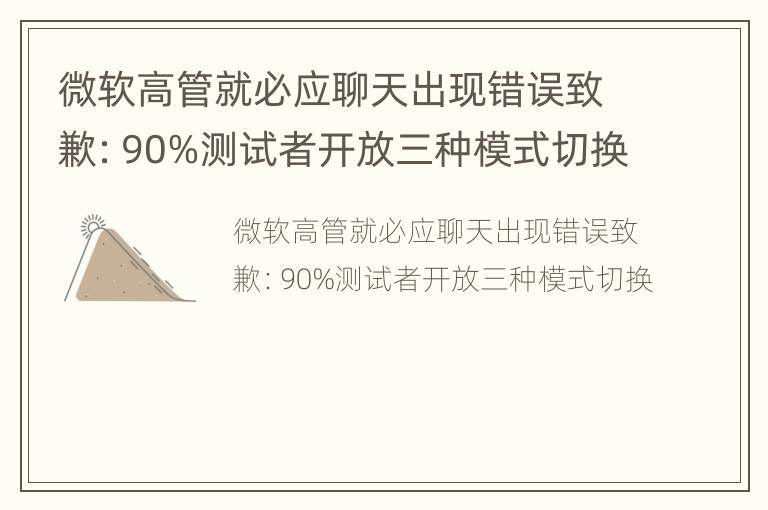 微软高管就必应聊天出现错误致歉：90%测试者开放三种模式切换