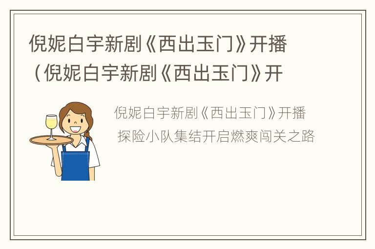 倪妮白宇新剧《西出玉门》开播（倪妮白宇新剧《西出玉门》开播了吗）