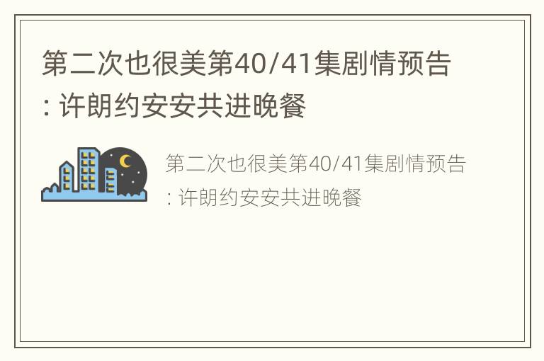 第二次也很美第40/41集剧情预告：许朗约安安共进晚餐