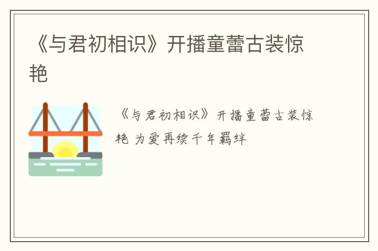 《与君初相识》开播童蕾古装惊艳