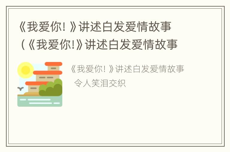 《我爱你！》讲述白发爱情故事（《我爱你!》讲述白发爱情故事的小说）