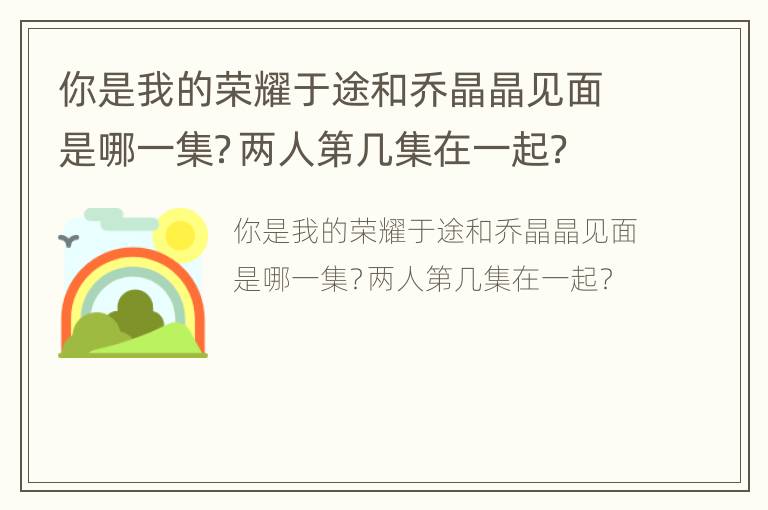 你是我的荣耀于途和乔晶晶见面是哪一集？两人第几集在一起？