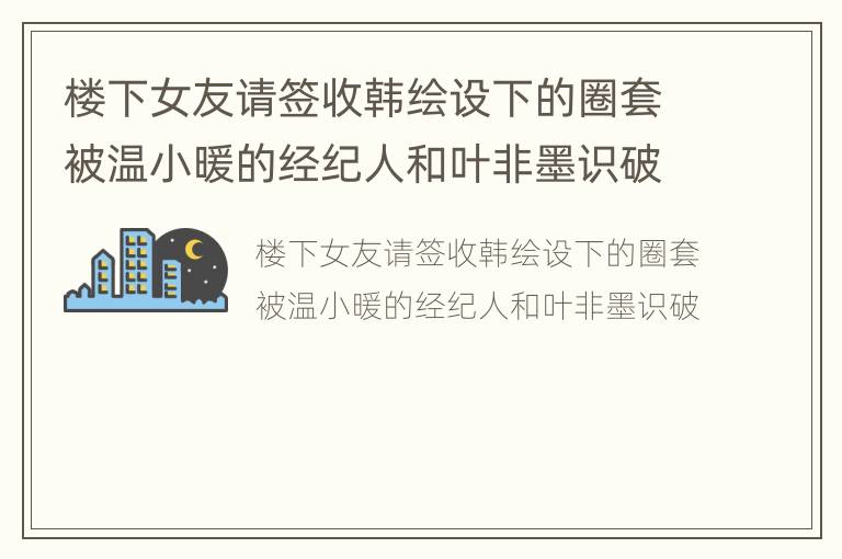 楼下女友请签收韩绘设下的圈套被温小暖的经纪人和叶非墨识破