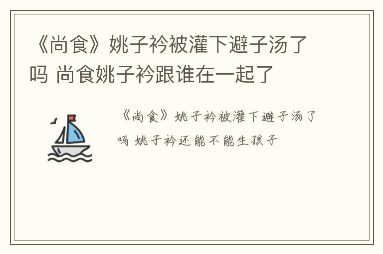 《尚食》姚子衿被灌下避子汤了吗 尚食姚子衿跟谁在一起了