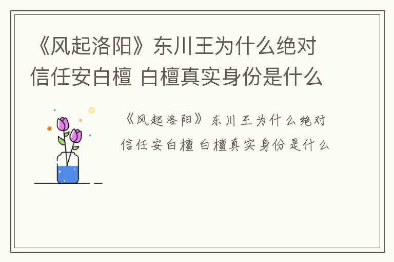 《风起洛阳》东川王为什么绝对信任安白檀 白檀真实身份是什么