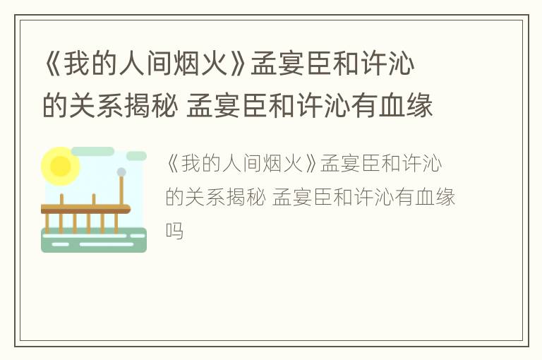 《我的人间烟火》孟宴臣和许沁的关系揭秘 孟宴臣和许沁有血缘吗