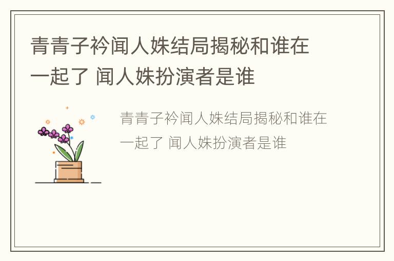 青青子衿闻人姝结局揭秘和谁在一起了 闻人姝扮演者是谁