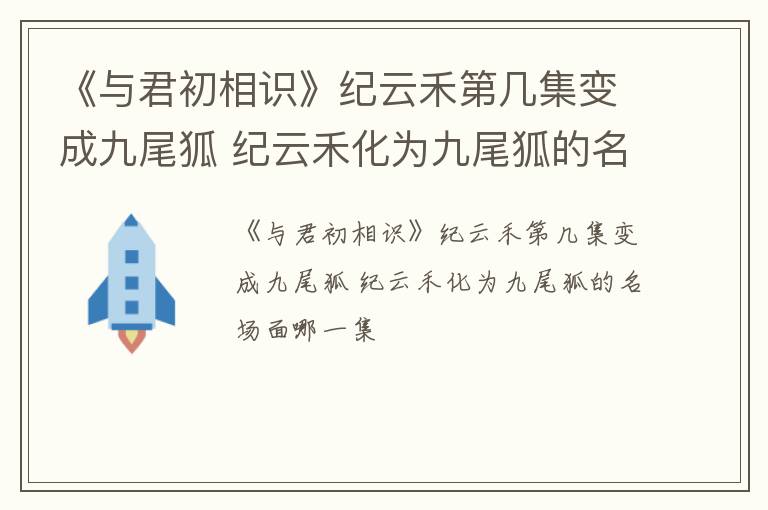 《与君初相识》纪云禾第几集变成九尾狐 纪云禾化为九尾狐的名场面哪一集