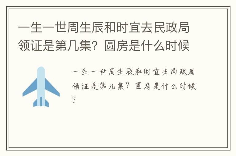 一生一世周生辰和时宜去民政局领证是第几集？圆房是什么时候？