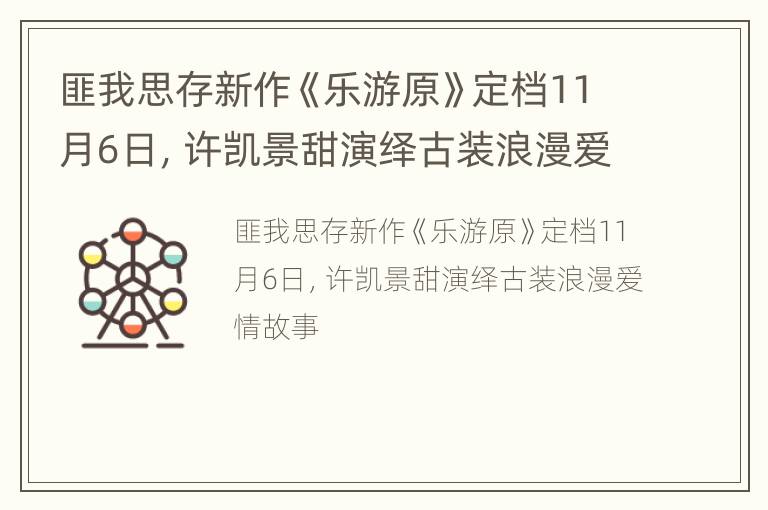 匪我思存新作《乐游原》定档11月6日，许凯景甜演绎古装浪漫爱情故事