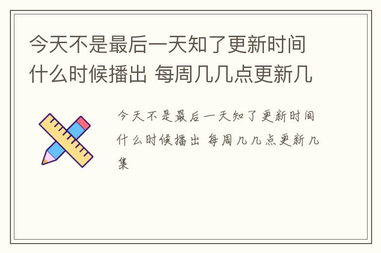 今天不是最后一天知了更新时间什么时候播出 每周几几点更新几集