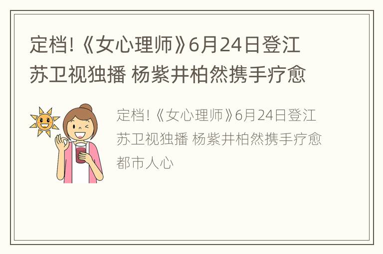 定档！《女心理师》6月24日登江苏卫视独播 杨紫井柏然携手疗愈都市人心