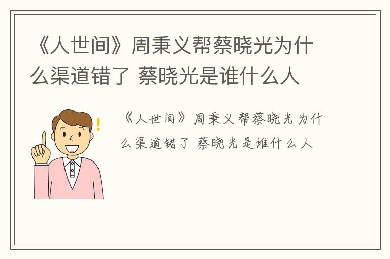 《人世间》周秉义帮蔡晓光为什么渠道错了 蔡晓光是谁什么人