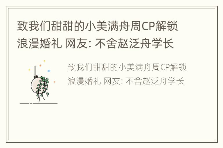 致我们甜甜的小美满舟周CP解锁浪漫婚礼 网友：不舍赵泛舟学长