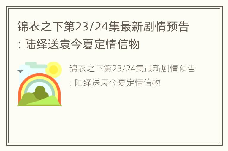 锦衣之下第23/24集最新剧情预告：陆绎送袁今夏定情信物