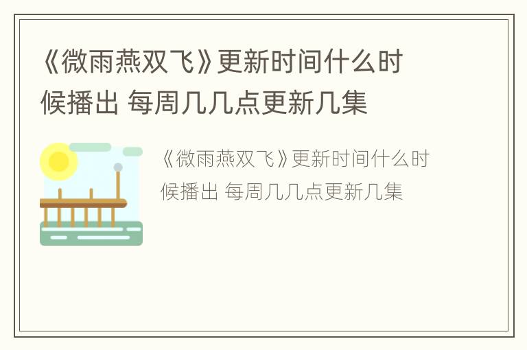 《微雨燕双飞》更新时间什么时候播出 每周几几点更新几集