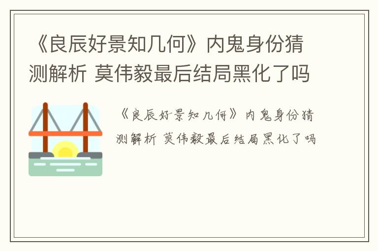 《良辰好景知几何》内鬼身份猜测解析 莫伟毅最后结局黑化了吗