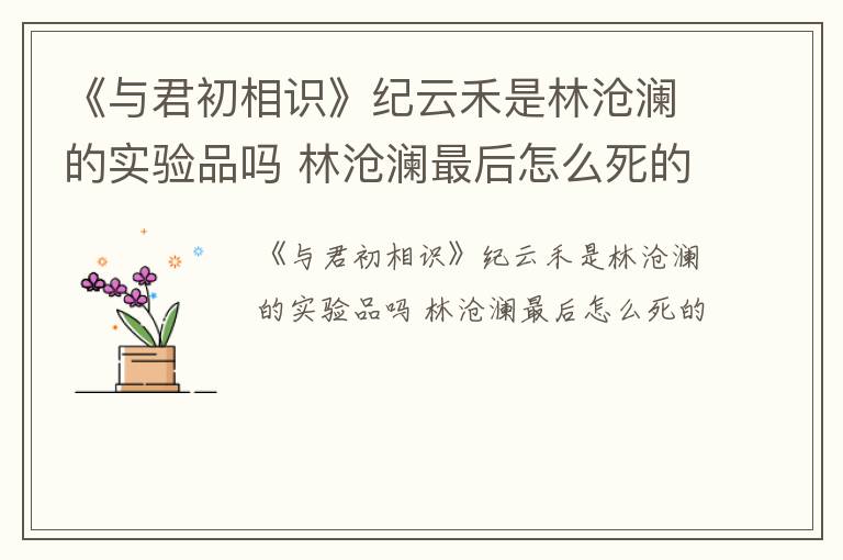 《与君初相识》纪云禾是林沧澜的实验品吗 林沧澜最后怎么死的