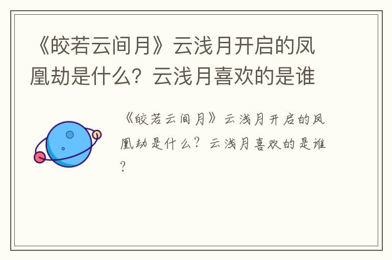 《皎若云间月》云浅月开启的凤凰劫是什么？云浅月喜欢的是谁？